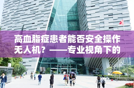 高血脂症患者能否安全操作无人机？——专业视角下的安全考量