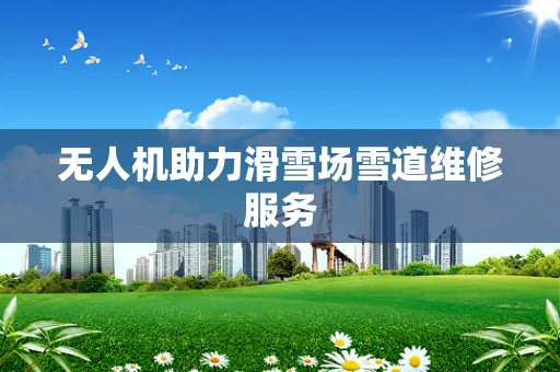 无人机助力滑雪场雪道维修服务