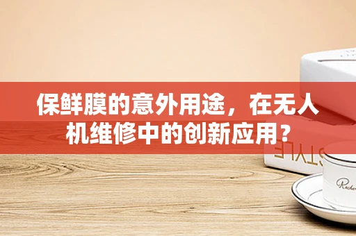 保鲜膜的意外用途，在无人机维修中的创新应用？