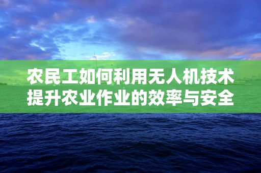 农民工如何利用无人机技术提升农业作业的效率与安全？