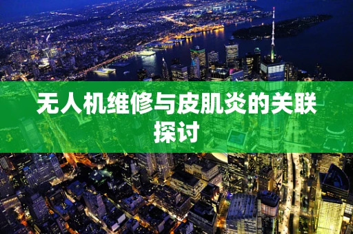 无人机维修与皮肌炎的关联探讨