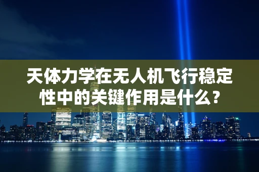 天体力学在无人机飞行稳定性中的关键作用是什么？