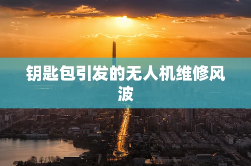 钥匙包引发的无人机维修风波