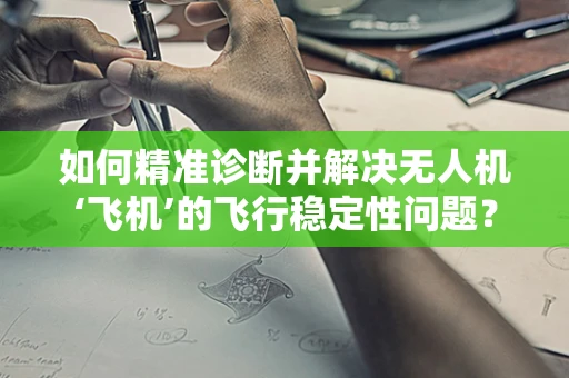 如何精准诊断并解决无人机‘飞机’的飞行稳定性问题？