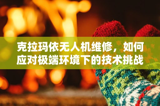 克拉玛依无人机维修，如何应对极端环境下的技术挑战？