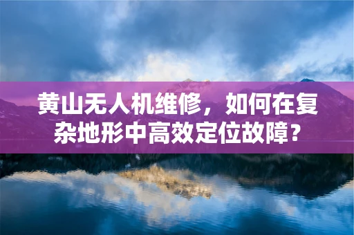 黄山无人机维修，如何在复杂地形中高效定位故障？