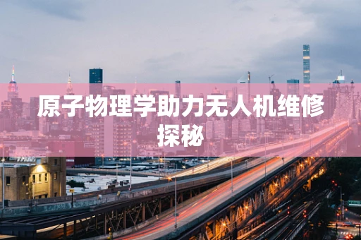 原子物理学助力无人机维修探秘