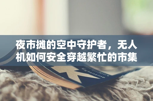 夜市摊的空中守护者，无人机如何安全穿越繁忙的市集？