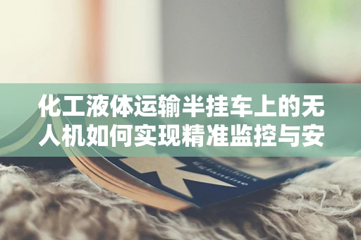 化工液体运输半挂车上的无人机如何实现精准监控与安全维护？