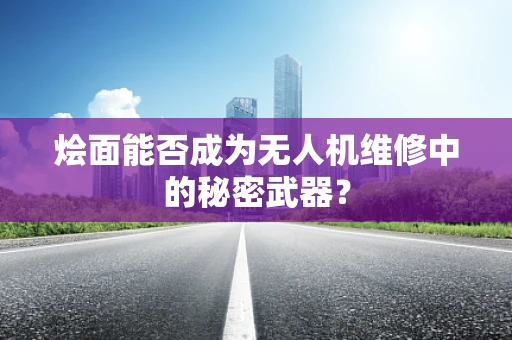 烩面能否成为无人机维修中的秘密武器？