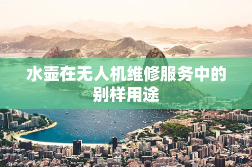 水壶在无人机维修服务中的别样用途