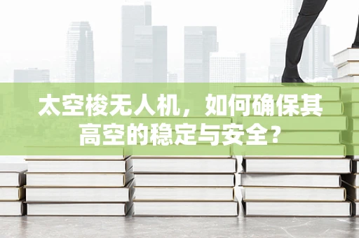 太空梭无人机，如何确保其高空的稳定与安全？