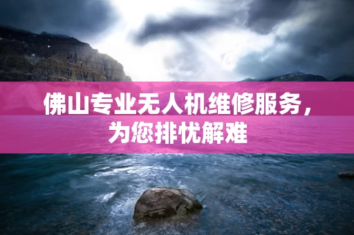 佛山专业无人机维修服务，为您排忧解难