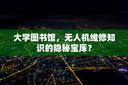 大学图书馆，无人机维修知识的隐秘宝库？