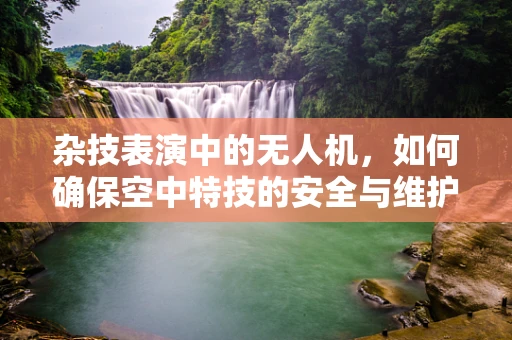 杂技表演中的无人机，如何确保空中特技的安全与维护？