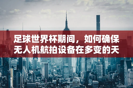 足球世界杯期间，如何确保无人机航拍设备在多变的天气中稳定运行？