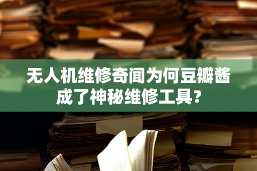 无人机维修奇闻为何豆瓣酱成了神秘维修工具？