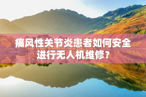 痛风性关节炎患者如何安全进行无人机维修？