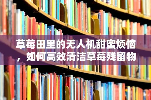 草莓田里的无人机甜蜜烦恼，如何高效清洁草莓残留物？