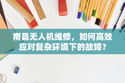 南昌无人机维修，如何高效应对复杂环境下的故障？