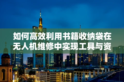 如何高效利用书籍收纳袋在无人机维修中实现工具与资料的完美整合？