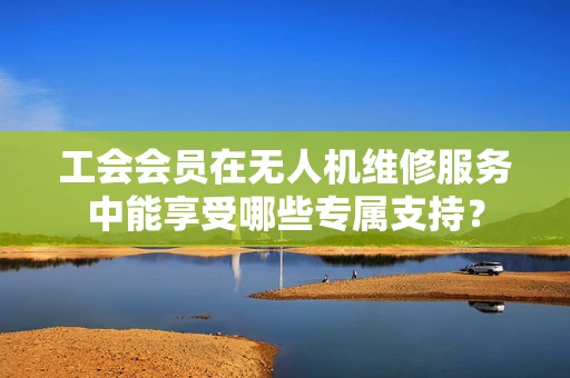 工会会员在无人机维修服务中能享受哪些专属支持？