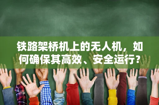 铁路架桥机上的无人机，如何确保其高效、安全运行？