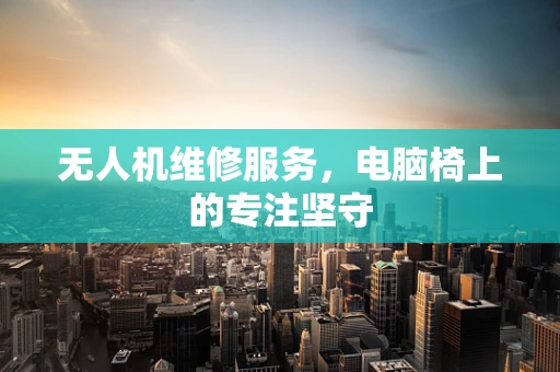 无人机维修服务，电脑椅上的专注坚守
