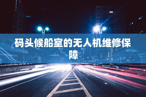 码头候船室的无人机维修保障