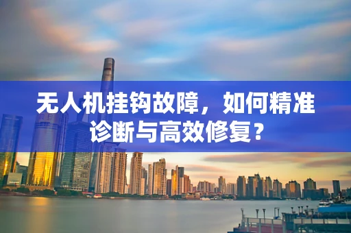 无人机挂钩故障，如何精准诊断与高效修复？