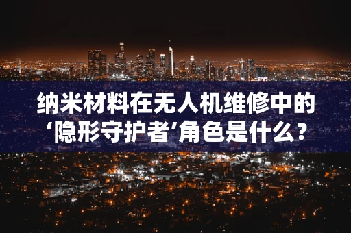 纳米材料在无人机维修中的‘隐形守护者’角色是什么？