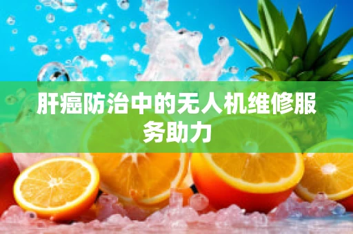 肝癌防治中的无人机维修服务助力