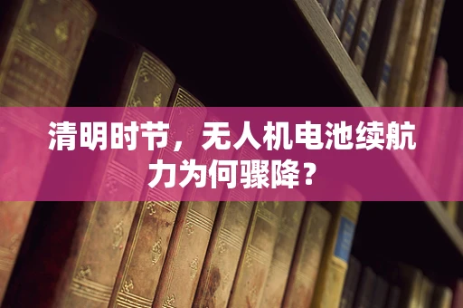 清明时节，无人机电池续航力为何骤降？