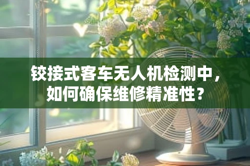 铰接式客车无人机检测中，如何确保维修精准性？