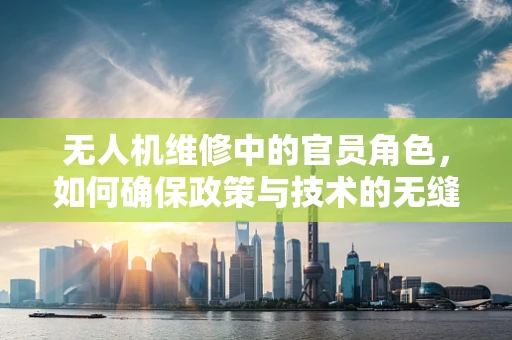 无人机维修中的官员角色，如何确保政策与技术的无缝对接？