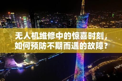 无人机维修中的惊喜时刻，如何预防不期而遇的故障？