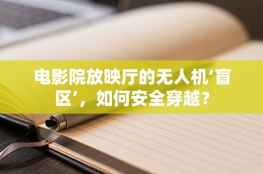 电影院放映厅的无人机‘盲区’，如何安全穿越？