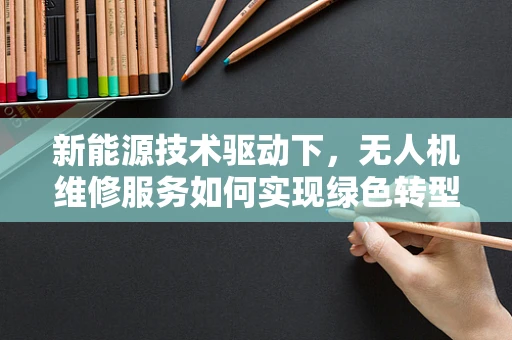新能源技术驱动下，无人机维修服务如何实现绿色转型？