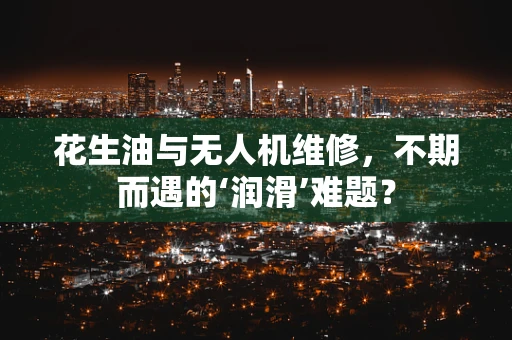 花生油与无人机维修，不期而遇的‘润滑’难题？