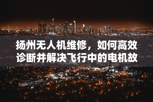 扬州无人机维修，如何高效诊断并解决飞行中的电机故障？