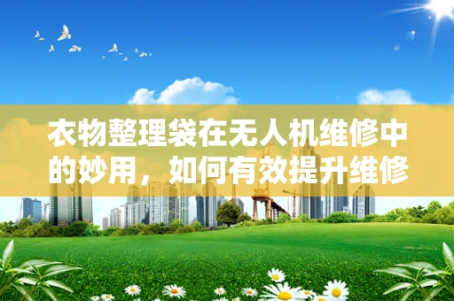 衣物整理袋在无人机维修中的妙用，如何有效提升维修效率？
