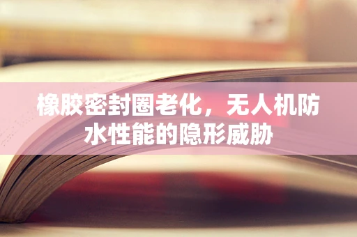 橡胶密封圈老化，无人机防水性能的隐形威胁