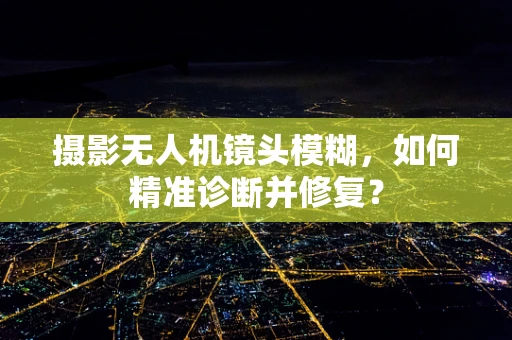 摄影无人机镜头模糊，如何精准诊断并修复？