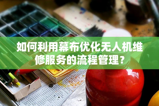如何利用幕布优化无人机维修服务的流程管理？