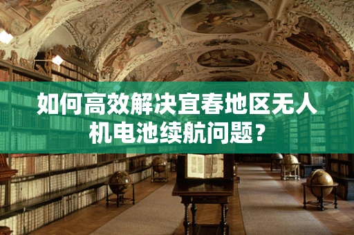 如何高效解决宜春地区无人机电池续航问题？