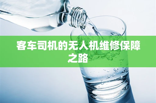 客车司机的无人机维修保障之路