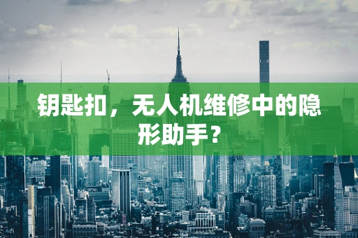 钥匙扣，无人机维修中的隐形助手？