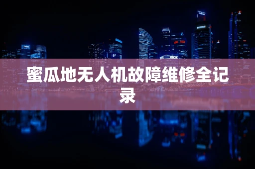 蜜瓜地无人机故障维修全记录