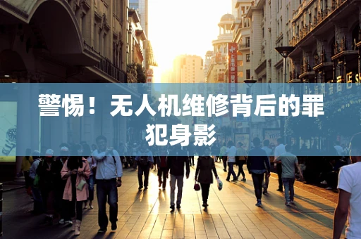 警惕！无人机维修背后的罪犯身影