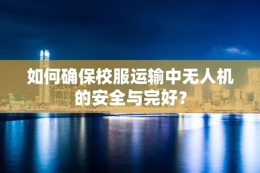 如何确保校服运输中无人机的安全与完好？
